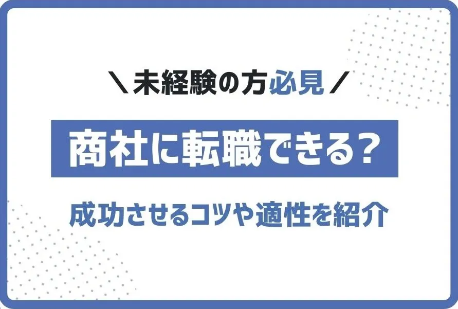 未経験からでも商社に転職できる？成功させるコツや適性を紹介